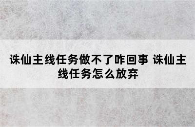 诛仙主线任务做不了咋回事 诛仙主线任务怎么放弃